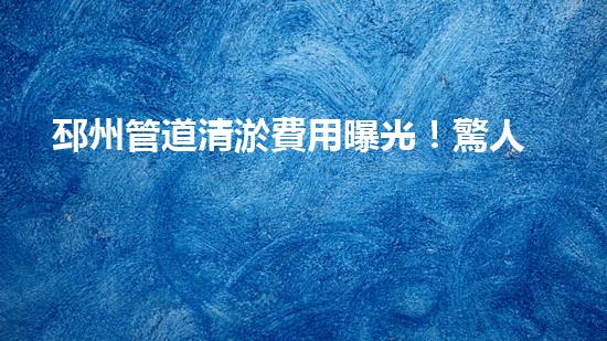 邳州管道清淤費用曝光！驚人數(shù)字揭秘，你絕對想不到！